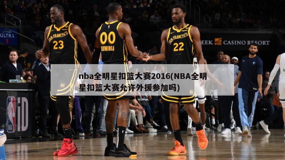 nba全明星扣篮大赛2016(NBA全明星扣篮大赛允许外援参加吗)