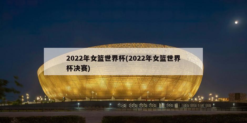 2022年女篮世界杯(2022年女篮世界杯决赛)