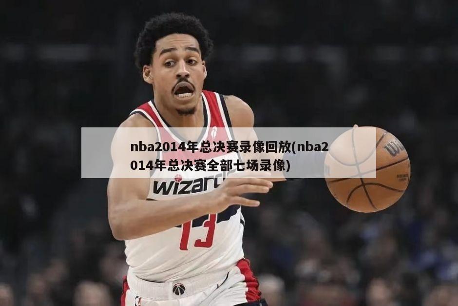 nba2014年总决赛录像回放(nba2014年总决赛全部七场录像)