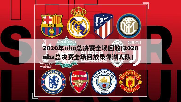 2020年nba总决赛全场回放(2020nba总决赛全场回放录像湖人队)