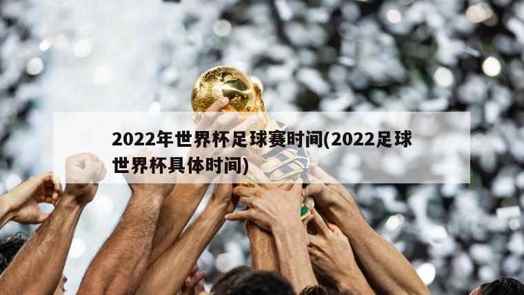 2022年世界杯足球赛时间(2022足球世界杯具体时间)