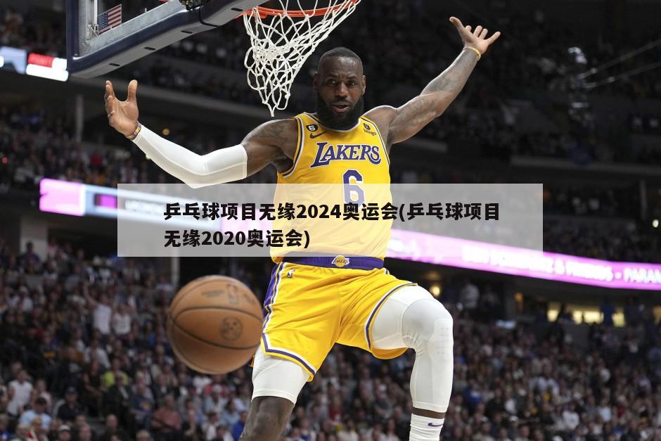 乒乓球项目无缘2024奥运会(乒乓球项目无缘2020奥运会)