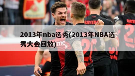 2013年nba选秀(2013年NBA选秀大会回放)