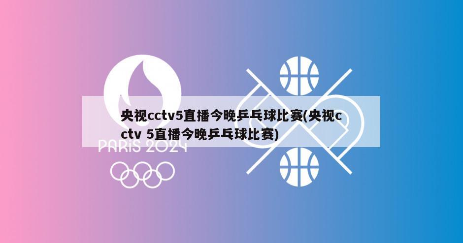 央视cctv5直播今晚乒乓球比赛(央视cctv 5直播今晚乒乓球比赛)