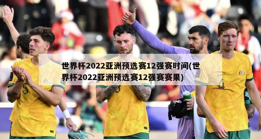 世界杯2022亚洲预选赛12强赛时间(世界杯2022亚洲预选赛12强赛赛果)