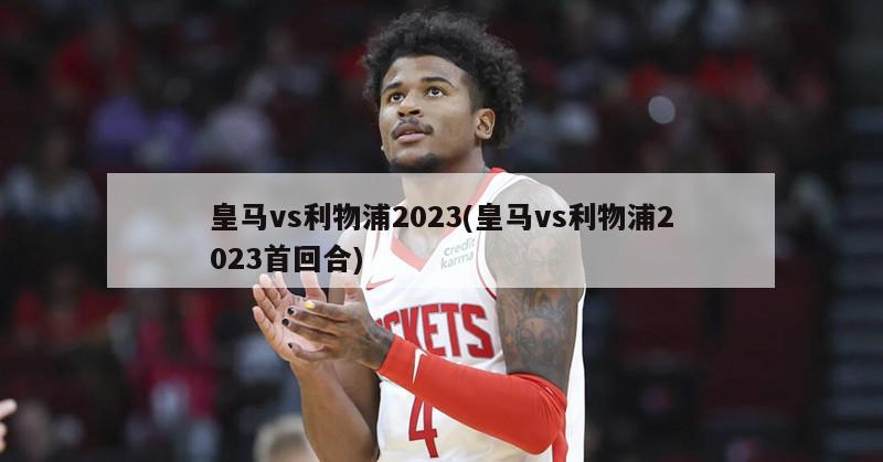 皇马vs利物浦2023(皇马vs利物浦2023首回合)