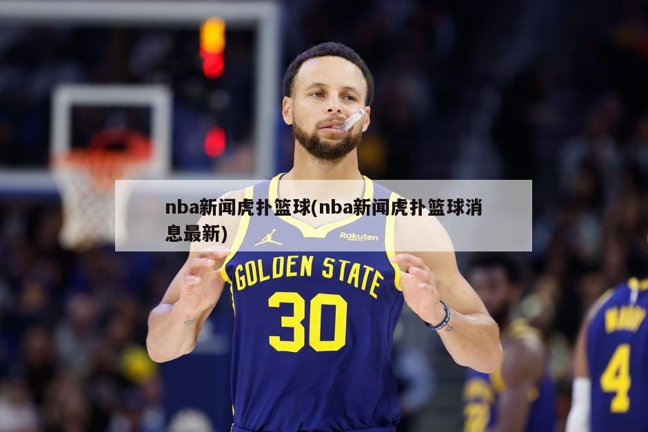 nba新闻虎扑篮球(nba新闻虎扑篮球消息最新)