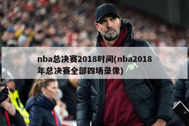 nba总决赛2018时间(nba2018年总决赛全部四场录像)