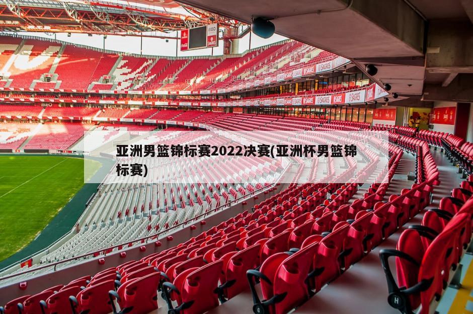 亚洲男篮锦标赛2022决赛(亚洲杯男篮锦标赛)