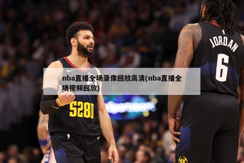 nba直播全场录像回放高清(nba直播全场视频回放)