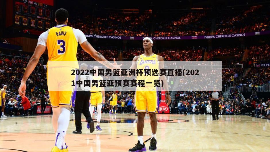 2022中国男篮亚洲杯预选赛直播(2021中国男篮亚预赛赛程一览)