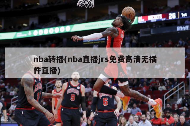 nba转播(nba直播jrs免费高清无插件直播)