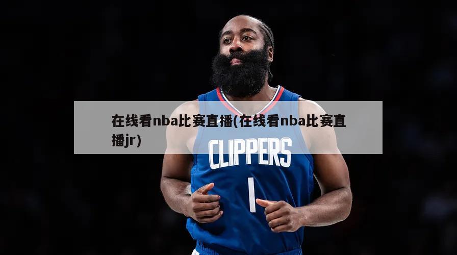 在线看nba比赛直播(在线看nba比赛直播jr)