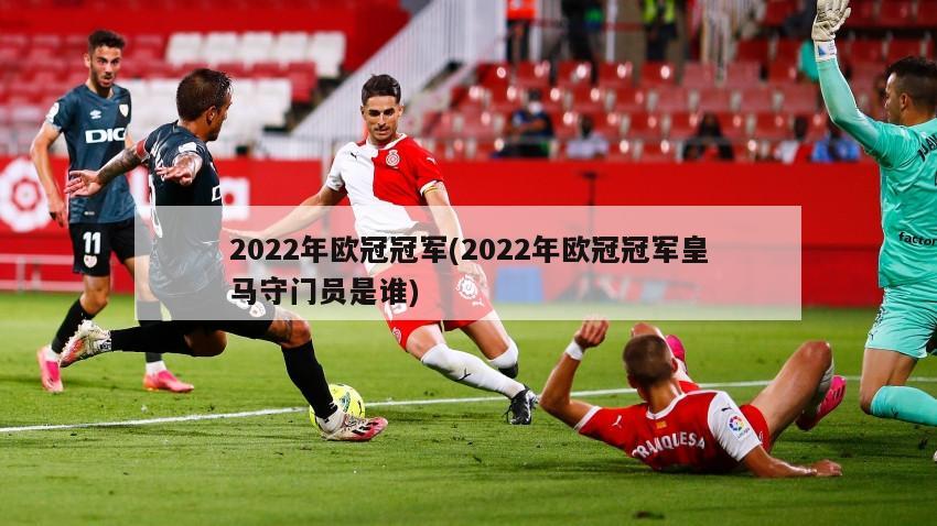 2022年欧冠冠军(2022年欧冠冠军皇马守门员是谁)