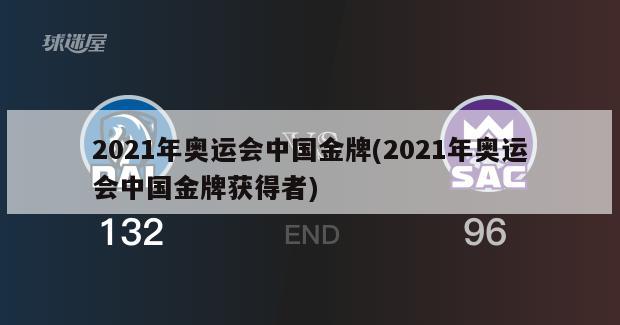 2021年奥运会中国金牌(2021年奥运会中国金牌获得者)