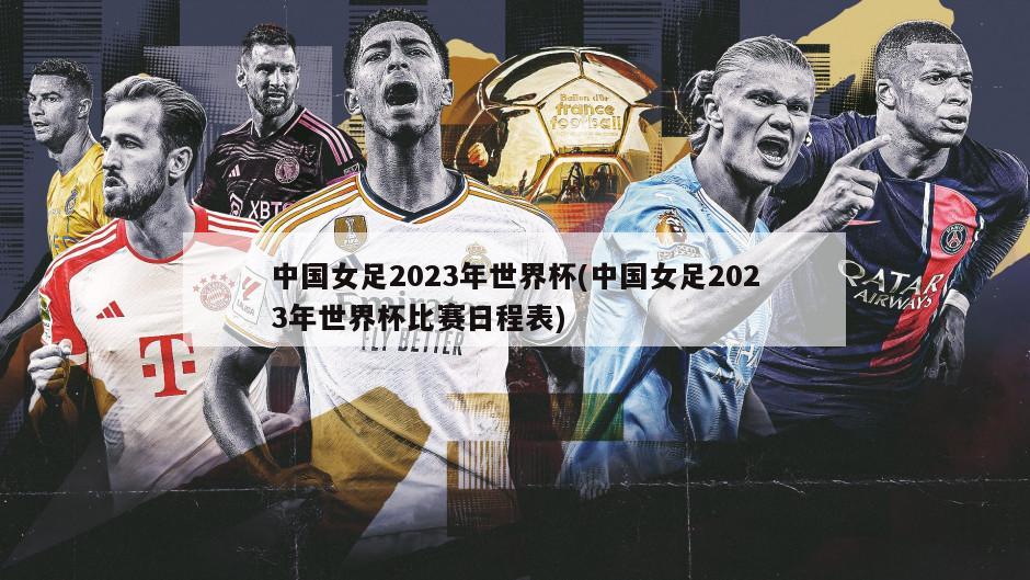 中国女足2023年世界杯(中国女足2023年世界杯比赛日程表)