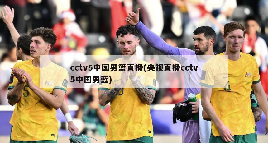 cctv5中国男篮直播(央视直播cctv5中国男蓝)