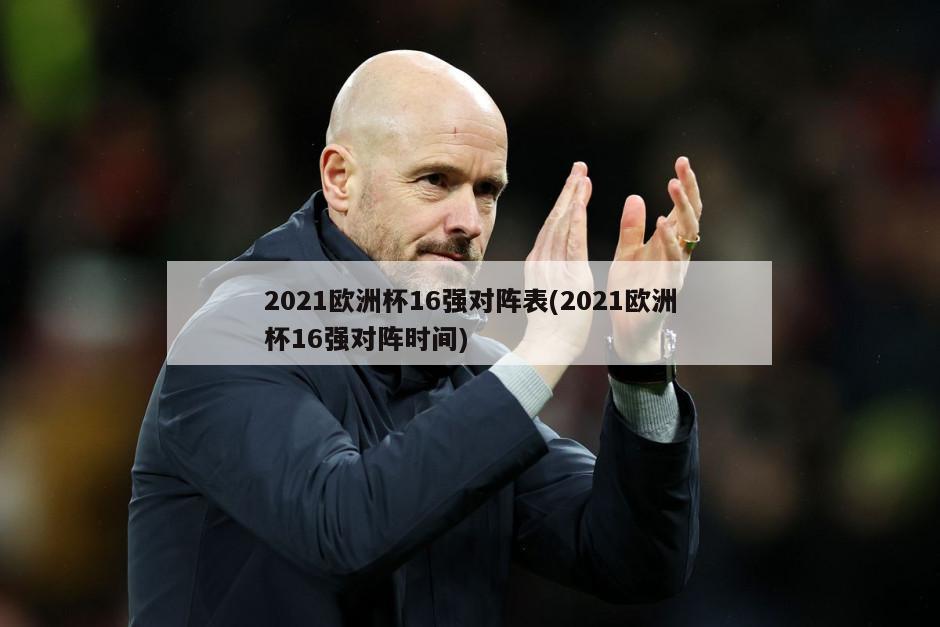 2021欧洲杯16强对阵表(2021欧洲杯16强对阵时间)