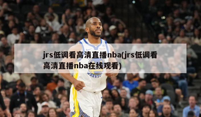 jrs低调看高清直播nba(jrs低调看高清直播nba在线观看)