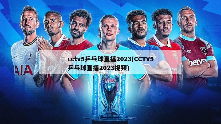 cctv5乒乓球直播2023(CCTV5乒乓球直播2023视频)