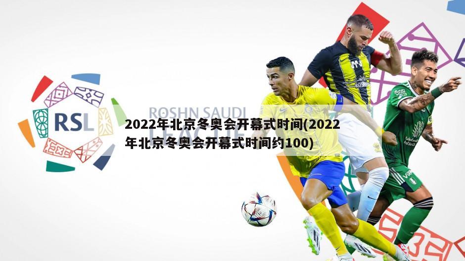 2022年北京冬奥会开幕式时间(2022年北京冬奥会开幕式时间约100)