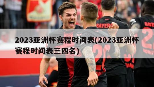 2023亚洲杯赛程时间表(2023亚洲杯赛程时间表三四名)