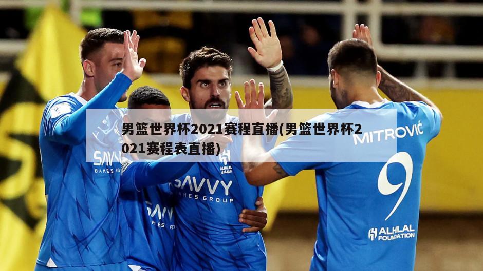 男篮世界杯2021赛程直播(男篮世界杯2021赛程表直播)