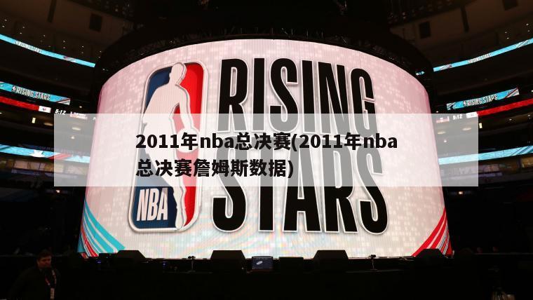 2011年nba总决赛(2011年nba总决赛詹姆斯数据)