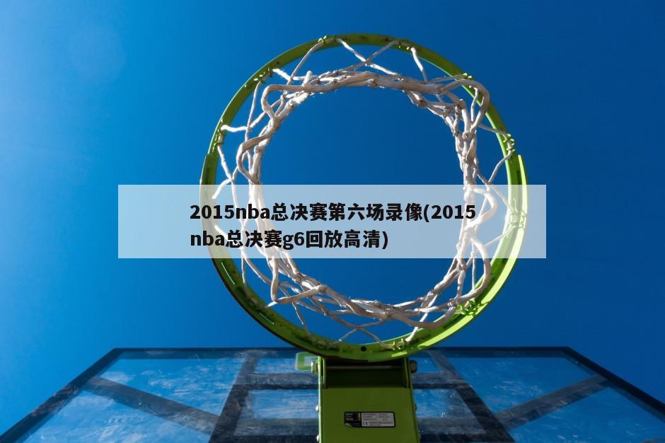 2015nba总决赛第六场录像(2015nba总决赛g6回放高清)