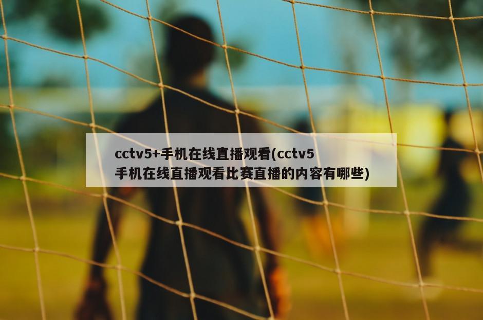 cctv5+手机在线直播观看(cctv5手机在线直播观看比赛直播的内容有哪些)