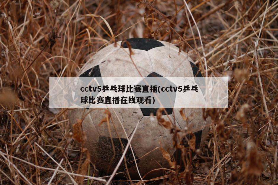 cctv5乒乓球比赛直播(cctv5乒乓球比赛直播在线观看)