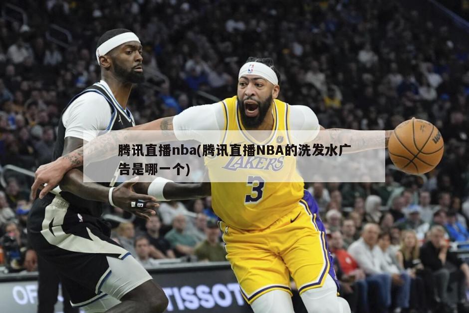 腾讯直播nba(腾讯直播NBA的洗发水广告是哪一个)