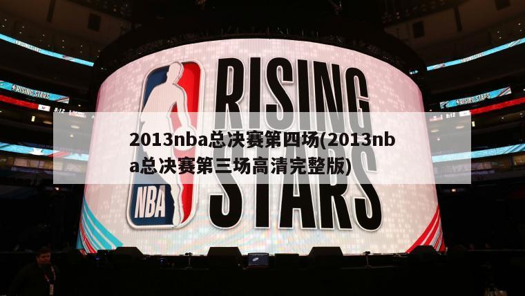 2013nba总决赛第四场(2013nba总决赛第三场高清完整版)