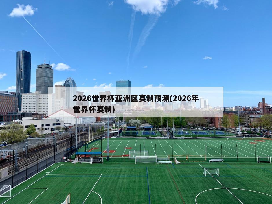 2026世界杯亚洲区赛制预测(2026年世界杯赛制)