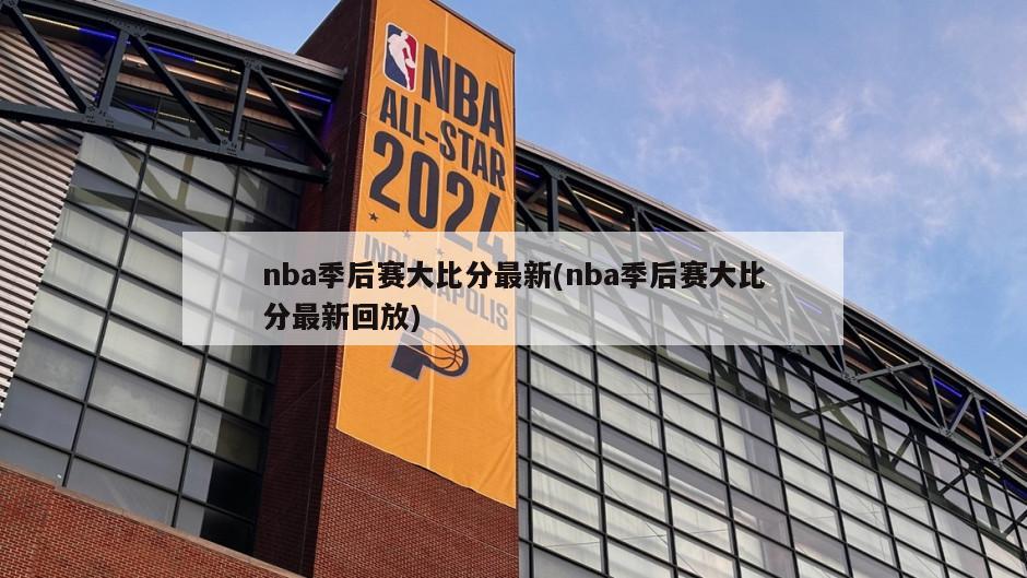 nba季后赛大比分最新(nba季后赛大比分最新回放)