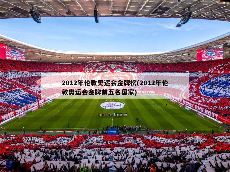 2012年伦敦奥运会金牌榜(2012年伦敦奥运会金牌前五名国家)