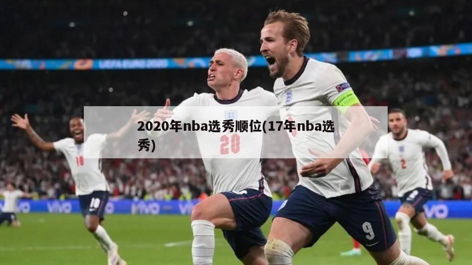 2020年nba选秀顺位(17年nba选秀)