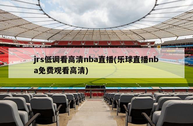 jrs低调看高清nba直播(乐球直播nba免费观看高清)