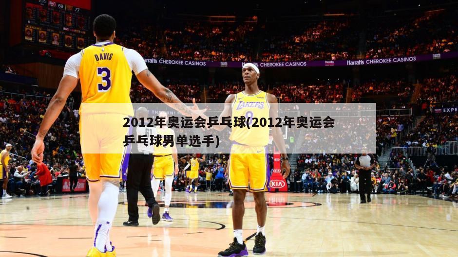 2012年奥运会乒乓球(2012年奥运会乒乓球男单选手)