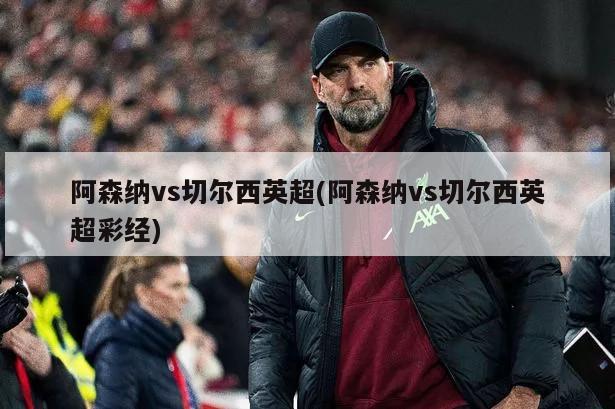 阿森纳vs切尔西英超(阿森纳vs切尔西英超彩经)