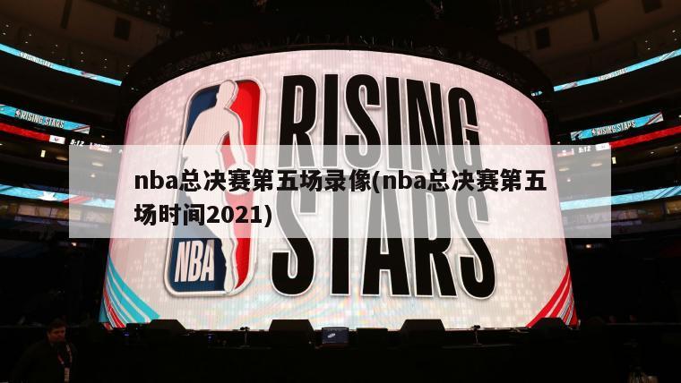 nba总决赛第五场录像(nba总决赛第五场时间2021)