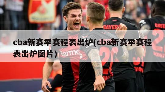 cba新赛季赛程表出炉(cba新赛季赛程表出炉图片)