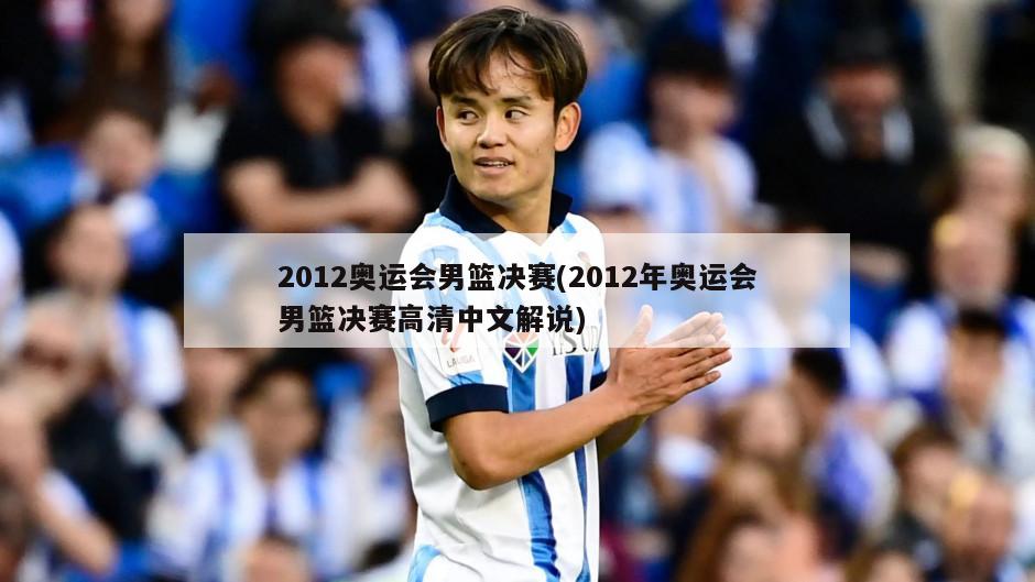 2012奥运会男篮决赛(2012年奥运会男篮决赛高清中文解说)