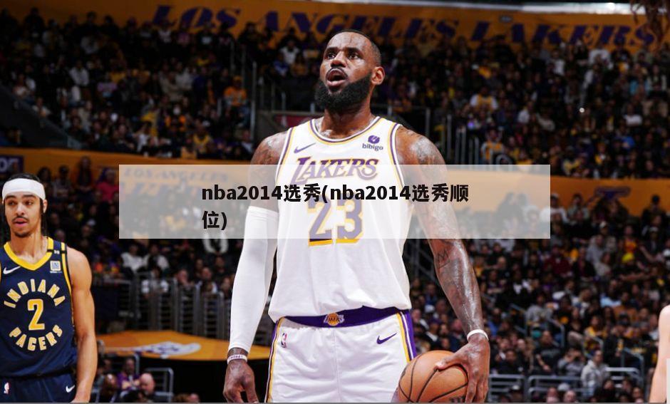 nba2014选秀(nba2014选秀顺位)