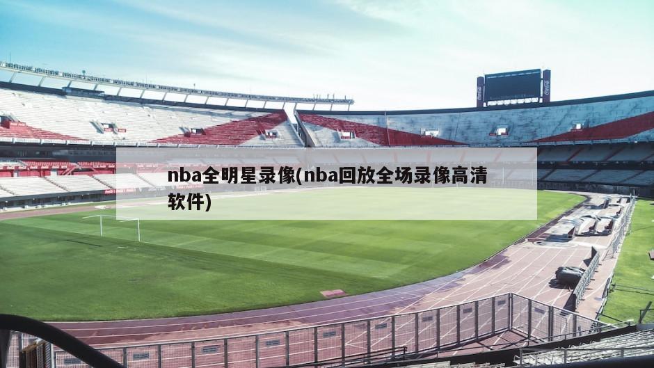 nba全明星录像(nba回放全场录像高清软件)