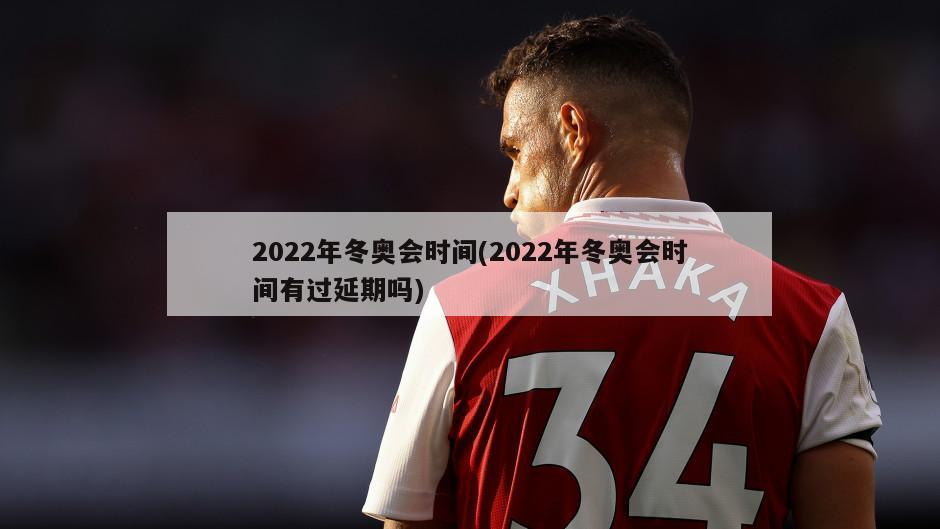 2022年冬奥会时间(2022年冬奥会时间有过延期吗)