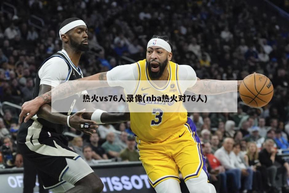 热火vs76人录像(nba热火对76人)