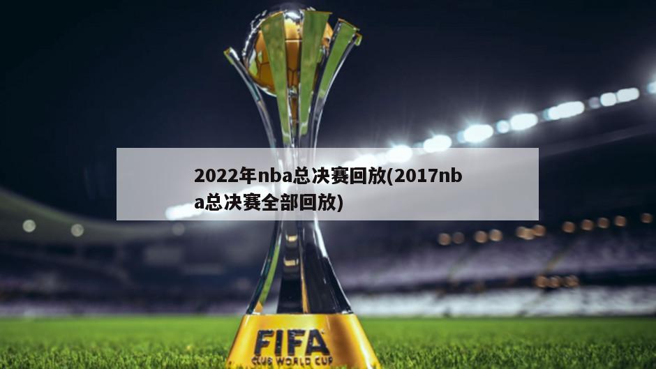 2022年nba总决赛回放(2017nba总决赛全部回放)