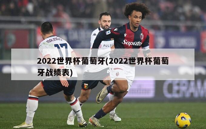 2022世界杯葡萄牙(2022世界杯葡萄牙战绩表)